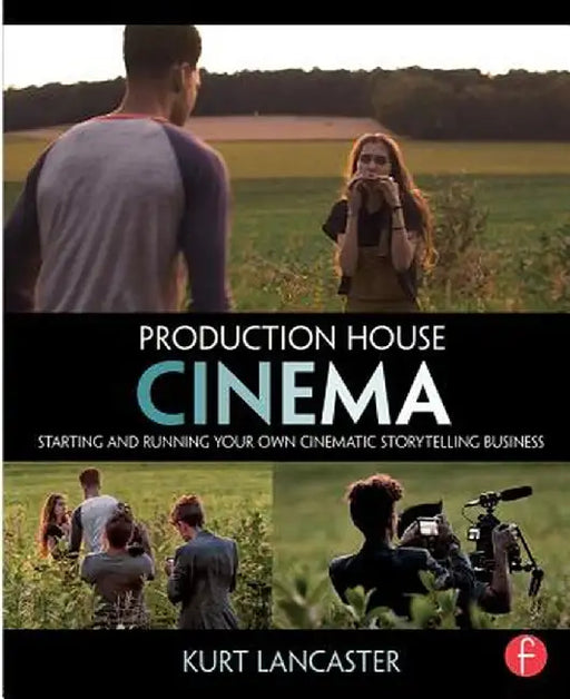 Production House Cinema: Starting and Running Your Own Cinematic Storytelling Business by Kurt Lancaster