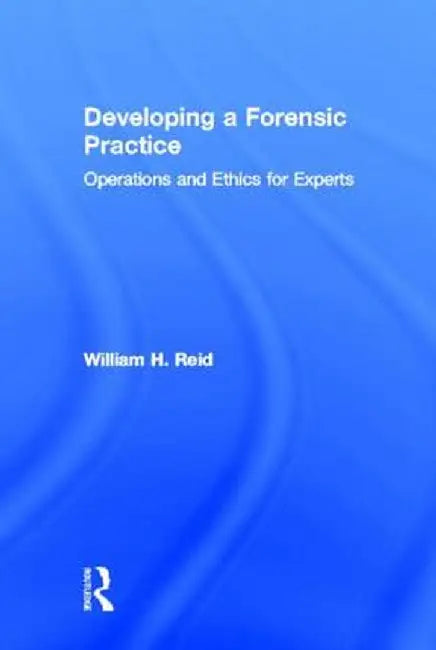 Developing a Forensic Practice: Operations and Ethics for Experts by William H. Reid