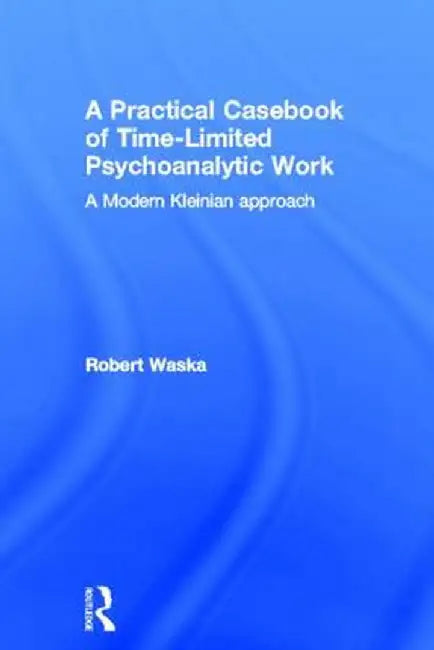 A Practical Casebook of Time-Limited Psychoanalytic Work: A Modern Kleinian Approach by Robert Waska