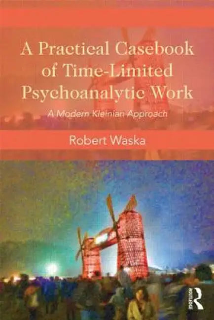A Practical Casebook of Time-Limited Psychoanalytic Work: A Modern Kleinian Approach by Robert Waska