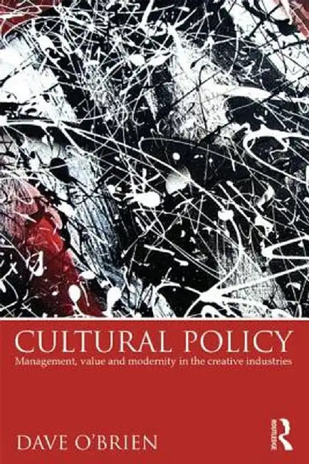 Cultural Policy: Management, Value & Modernity in the Creative Industries by Dave O'Brien