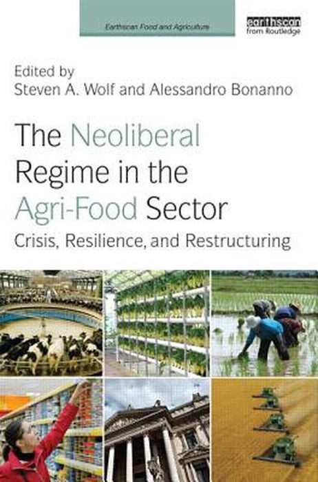The Neoliberal Regime In The Agri-Food Sector: Crisis, Resilience and Restructuring by Steven A. Wolf, Alessandro Bonanno