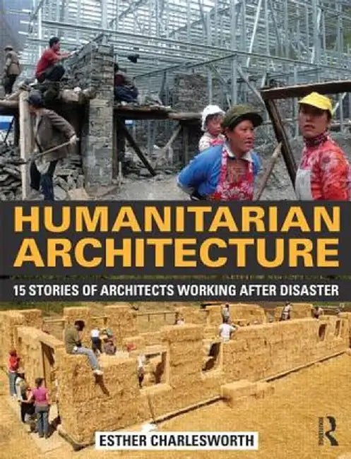 Humanitarian Architecture: 15 Stories of Architects Working After Disaster by Esther Charlesworth