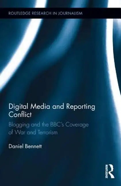 Digital Media and Reporting Conflict: Blogging and the Bbc's Coverage of War and Terrorism by Daniel Bennett