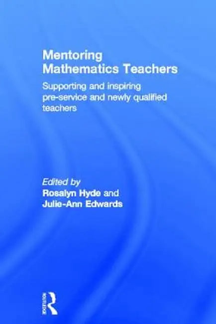 Mentoring Mathematics Teachers: Supporting and Inspiring Pre-Service and Newly Qualified Teachers by Rosalyn Hyde