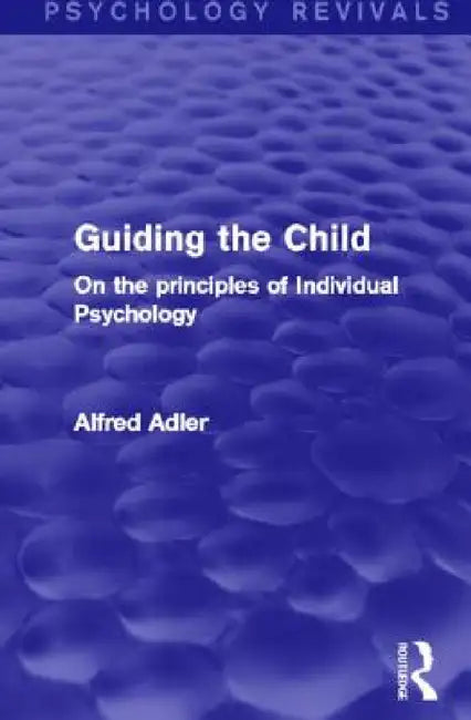 Guiding the Child (Psychology Revivals): On the principles of Individual Psychology by Alfred Adler