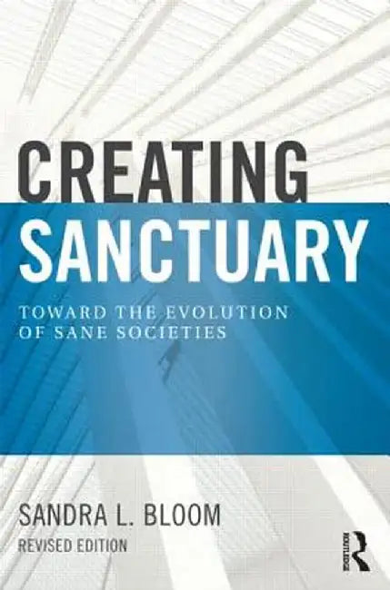 Creating Sanctuary: Toward the Evolution of Sane Societies by Sandra L Bloom