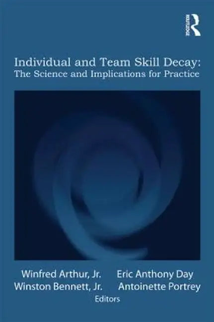 Individual And Team Skill Decay: he Science and Implications for Practice by Winfred Arthur Jr., Others, Winston Bennett Jr.