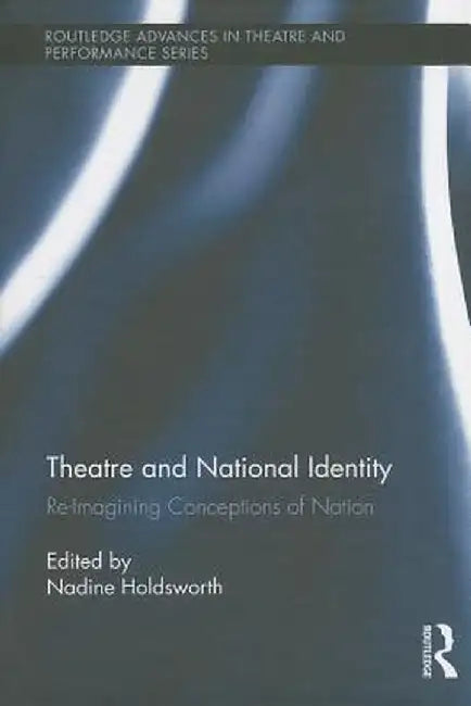 Theatre and National Identity: Re-Imagining Conceptions of Nation by Nadine Holdsworth