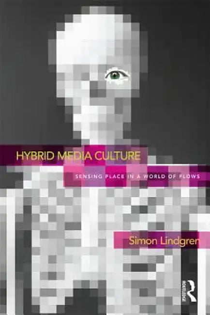 Hybrid Media Culture: Sensing Place in a World of Flows by Simon Lindgren