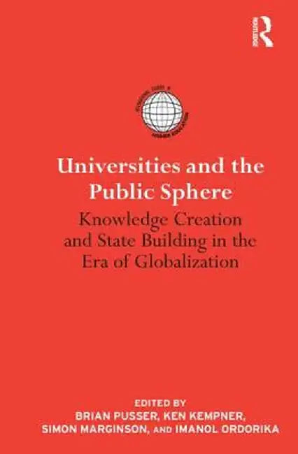 Universities and the Public Sphere: Knowledge Creation and State Building in the Era of Globalization by Brian Pusser