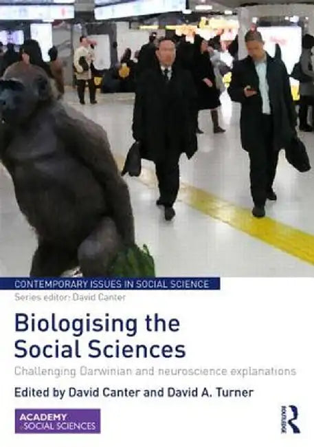 Biologising the Social Sciences: Challenging Darwinian and Neuroscience Explanations by David Canter