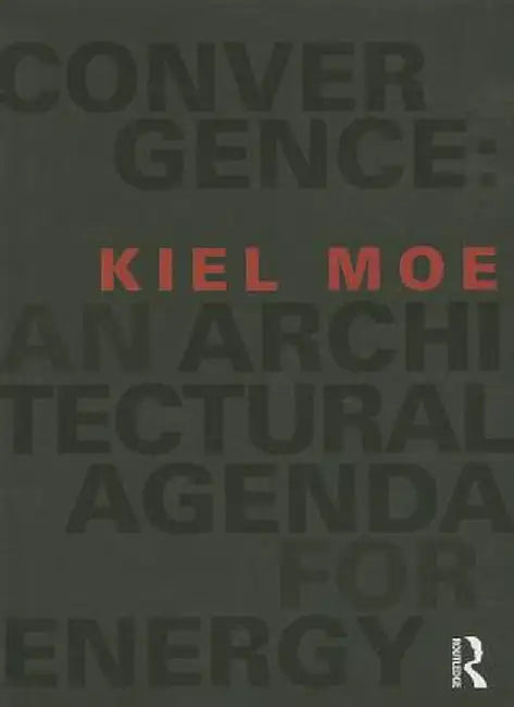 Convergence: An Architectural Agenda for Energy by Kiel Moe