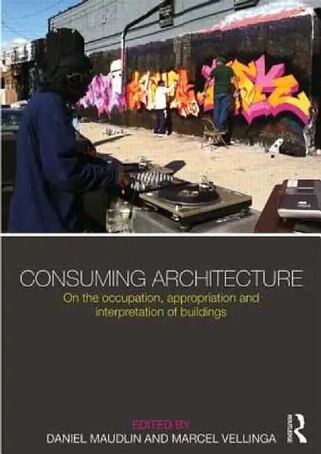 Consuming Architecture: On the Occupation, Appropriation and Interpretation of Buildings by Daniel Maudlin