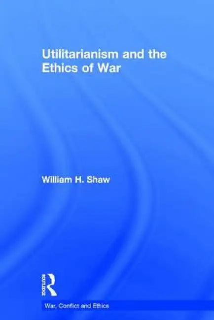 Utilitarianism and the Ethics of War by William Shaw