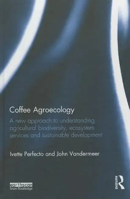 Coffee Agroecology: A New Approach to Understanding Agricultural Biodiversity, Ecosystem Services and Sustainable Development by Ivette Perfecto