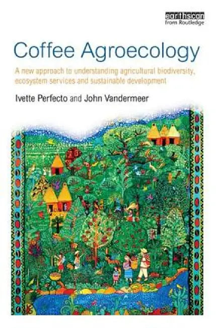 Coffee Agroecology: A New Approach to Understanding Agricultural Biodiversity, Ecosystem Services and Sustainable Development by Ivette Perfecto