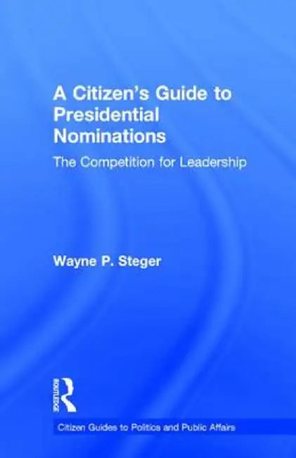 A Citizen's Guide to Presidential Nominations: The Competition for Leadership by Wayne P. Steger