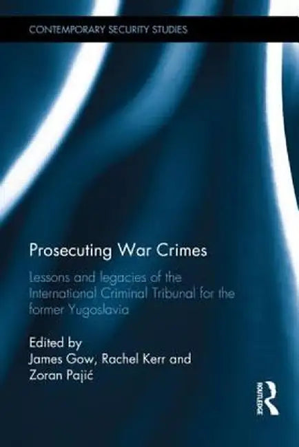 Prosecuting War Crimes: Lessons and Legacies of the International Criminal Tribunal for the Former Yugoslavia by James Gow