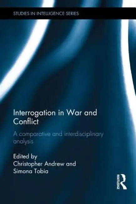 Interrogation in War and Conflict: A Comparative and Interdisciplinary Analysis by Christopher Andrew