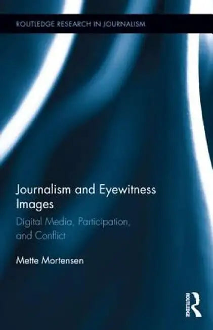 Journalism and Eyewitness Images: Digital Media, Participation, and Conflict by Mette Mortensen