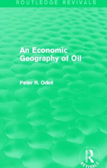 An Economic Geography of Oil (Routledge Revivals) by Peter Odell