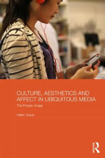 Culture, Aesthetics and Affect in Ubiquitous Media: The Prosaic Image by Helen Grace