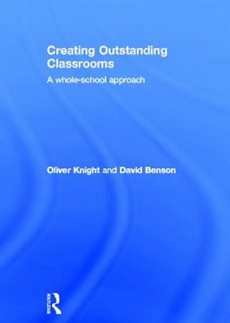 Creating Outstanding Classrooms: A Whole-School Approach by Oliver Knight