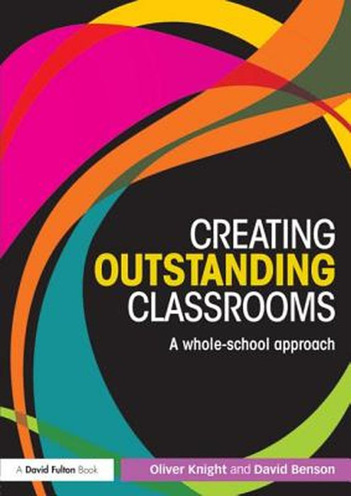 Creating Outstanding Classrooms: A Whole-school Approach by Oliver Knight, David Benson