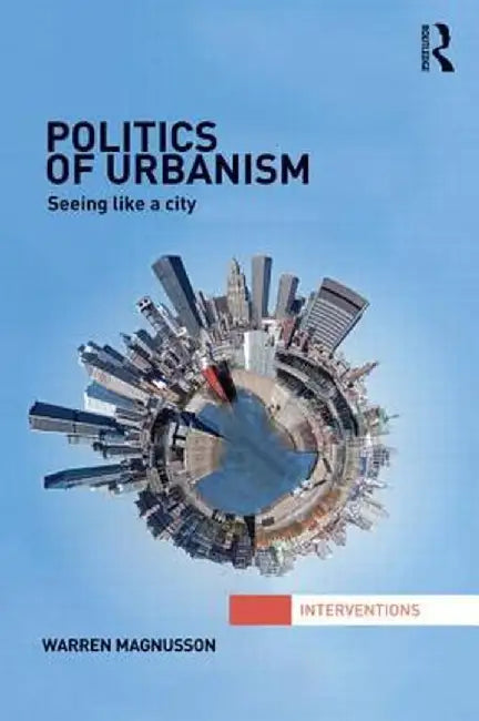 Politics of Urbanism: Seeing Like a City by Warren Magnusson