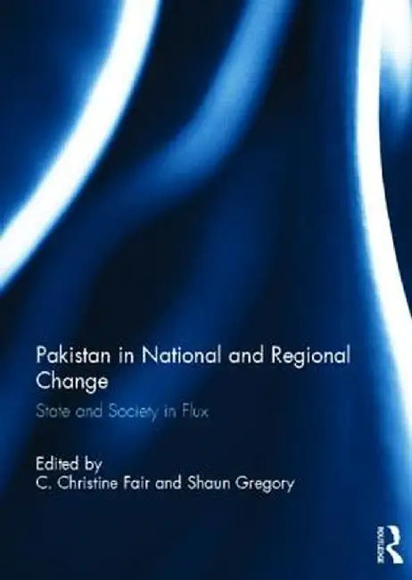 Pakistan in National and Regional Change: State and Society in Flux by C. Christine Fair