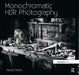Monochromatic Hdr Photography: Shooting and Processing Black & White High Dynamic Range Photos by Harold Davis