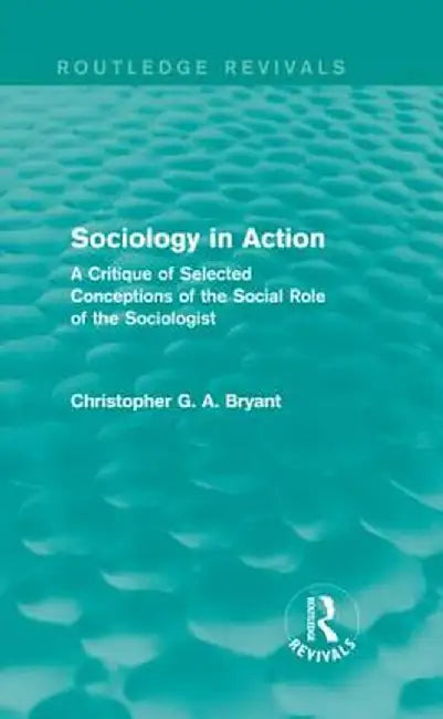 Sociology in Action (Routledge Revivals): A Critique of Selected Conceptions of the Social Role of the Sociologist by Christopher Bryant