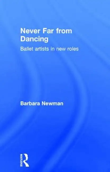 Never Far from Dancing: Ballet Artists in New Roles by Barbara Newman