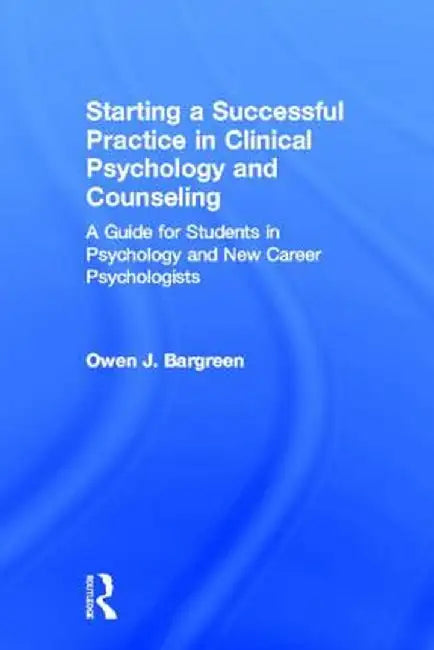 Starting a Successful Practice in Clinical Psychology and Counseling: A Guide for Students in Psychology and New Career Psychologists by Owen J. Bargreen