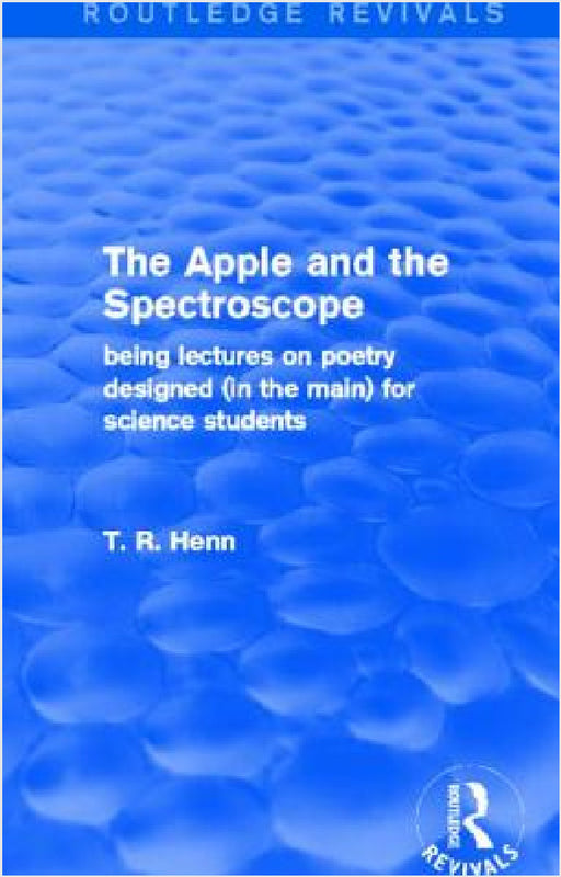 The Apple and the Spectroscope (Routledge Revivals): Being Lectures on Poetry Designed (in the main) for Science Students by T. Henn