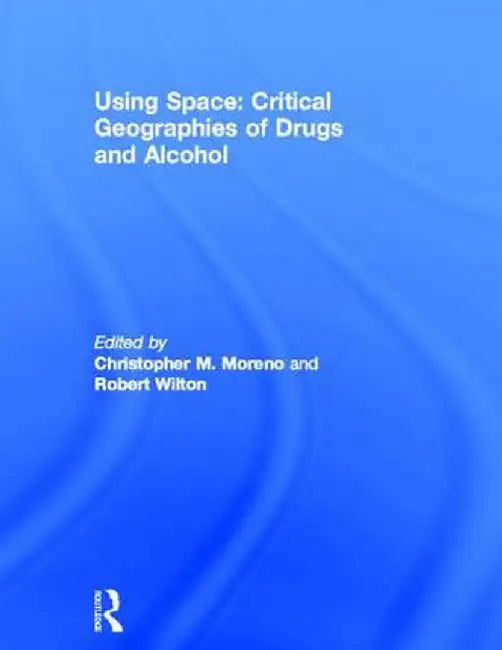 Using Space: Critical Geographies of Drugs and Alcohol by Christopher M. Moreno