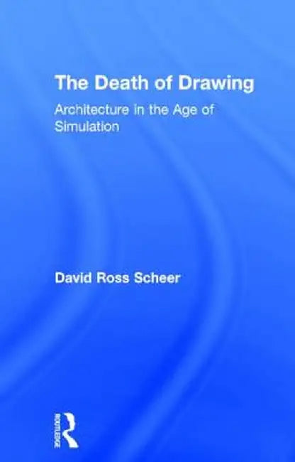 The Death of Drawing: Architecture in the Age of Simulation by David Scheer