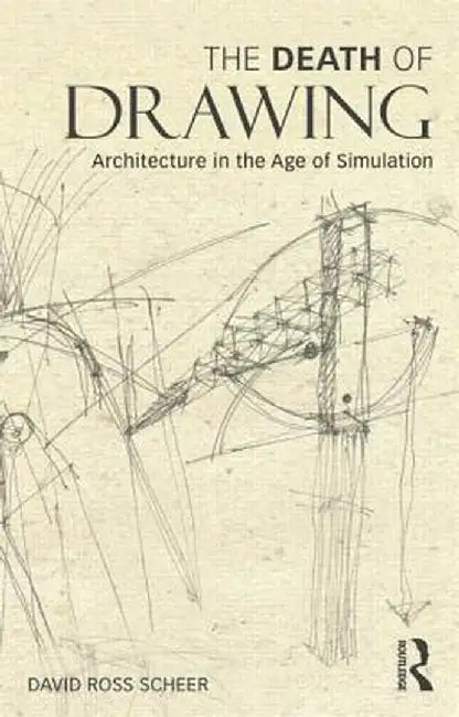 The Death Of Drawing: Architecture In The Age Of Simulation by David Ross Scheer