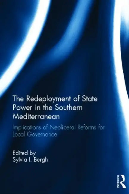 The Redeployment of State Power in the Southern Mediterranean: Implications of Neoliberal Reforms for Local Governance by Sylvia I. Bergh