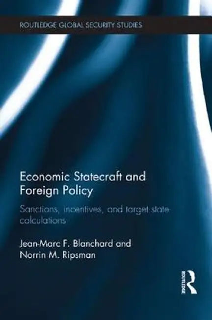 Economic Statecraft and Foreign Policy: Sanctions, Incentives, and Target State Calculations by Jean-Marc F. Blanchard