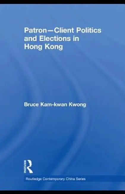 Patron-Client Politics and Elections in Hong Kong by Bruce Kam-kwan Kwong