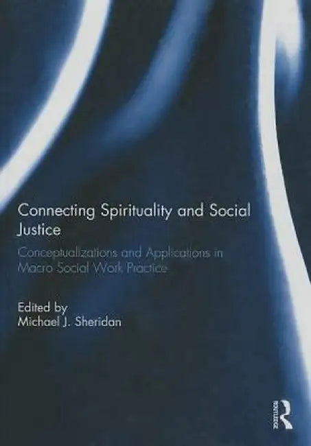 Connecting Spirituality And Social Justice: Conceptualizations and Applications in Macro Social Work Practice by Michael J. Sheridan