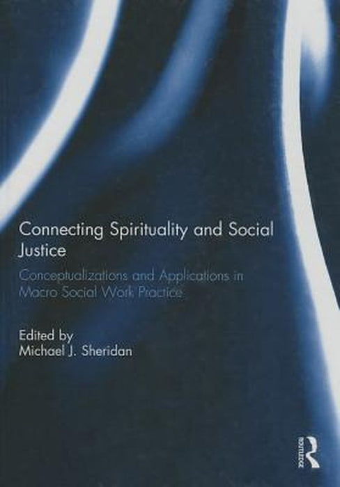 Connecting Spirituality And Social Justice: Conceptualizations and Applications in Macro Social Work Practice by Michael J. Sheridan