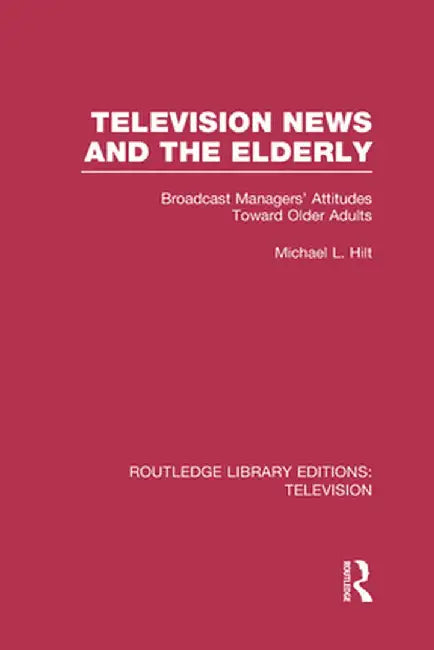 Television News and the Elderly: Broadcast Managers' Attitudes Toward Older Adults by Michael L. Hilt
