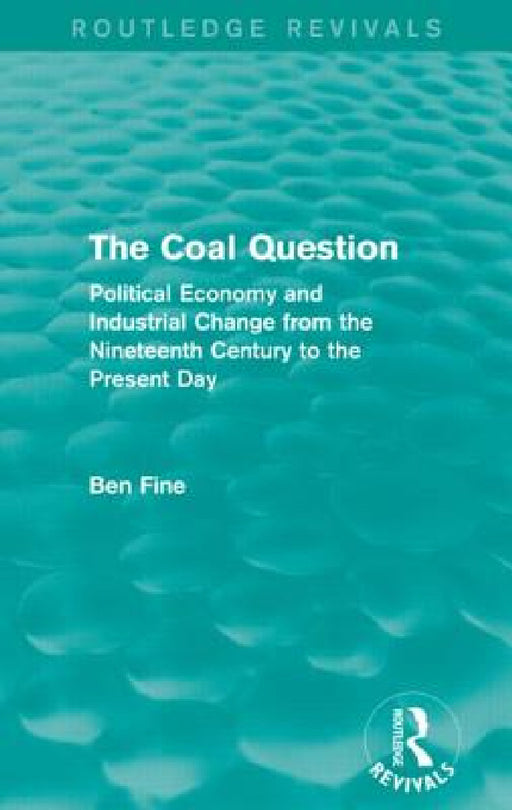 The Coal Question (Routledge Revivals): Political Economy and Industrial Change from the Nineteenth Century to the Present Day by Ben Fine