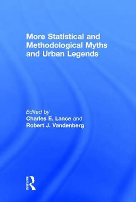 More Statistical and Methodological Myths and Urban Legends: Doctrine, Verity and Fable in Organizational and Social Sciences by Charles E. Lance