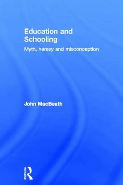 Education and Schooling: Myth, Heresy and Misconception by John MacBeath