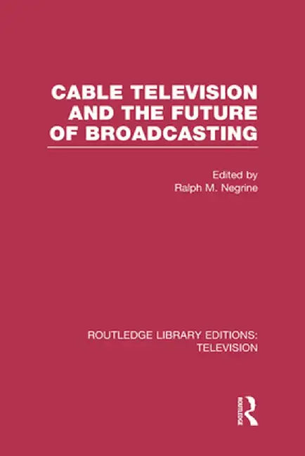 Cable Television and the Future of Broadcasting by Ralph Negrine