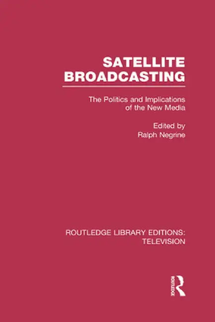 Satellite Broadcasting: The Politics and Implications of the New Media by Ralph Negrine